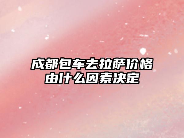 成都包車(chē)去拉薩價(jià)格由什么因素決定